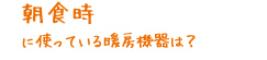 朝食時に使っている暖房機器は？