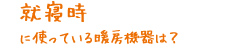 就寝時に使っている暖房機器は？