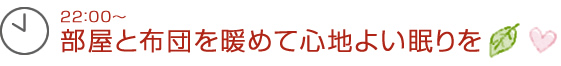 22：00～部屋と布団を暖めて心地よい眠りを