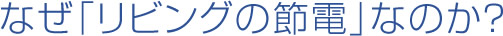 なぜ「リビングの節電」なのか？
