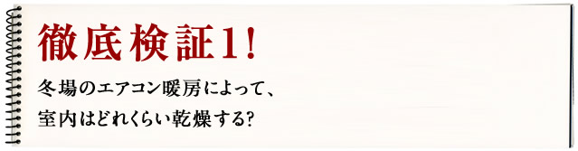徹底検証1！徹底検証1！冬場のエアコン暖房によって、室内はどれくらい乾燥する？